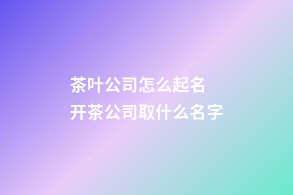 茶叶公司怎么起名 开茶公司取什么名字-第1张-公司起名-玄机派